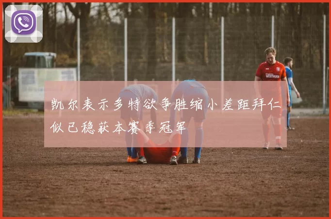 凯尔表示多特欲争胜缩小差距拜仁似已稳获本赛季冠军