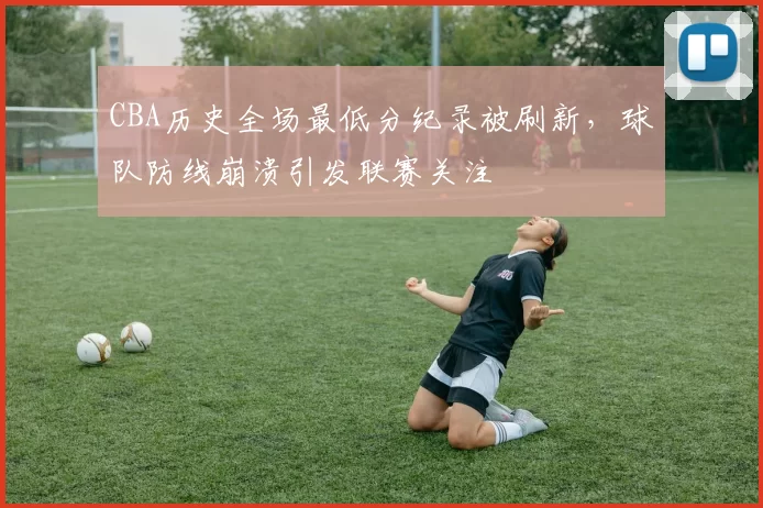 CBA历史全场最低分纪录被刷新，球队防线崩溃引发联赛关注