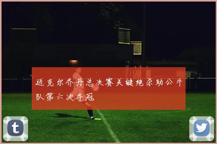 迈克尔乔丹总决赛关键绝杀助公牛队第六次夺冠