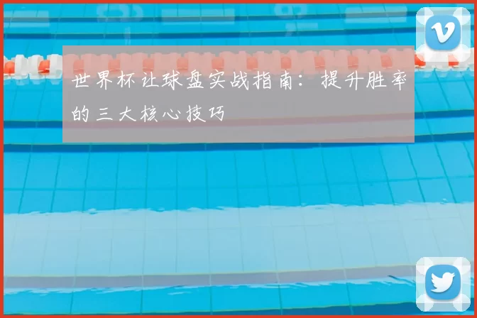 世界杯让球盘实战指南：提升胜率的三大核心技巧
