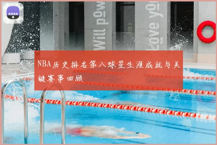 NBA历史排名第八球星生涯成就与关键赛事回顾