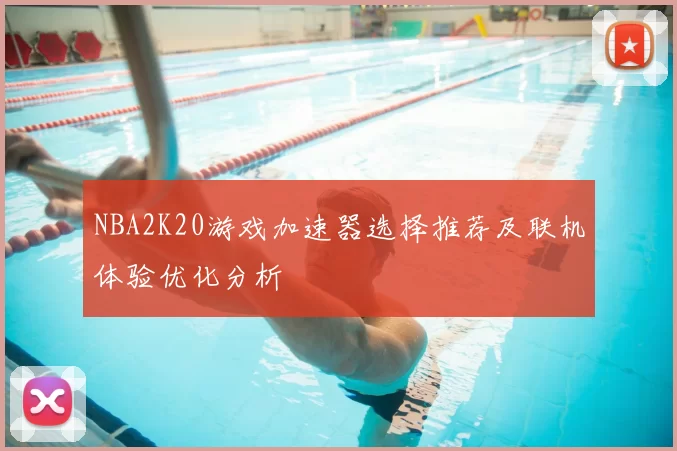 NBA2K20游戏加速器选择推荐及联机体验优化分析