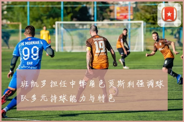 班凯罗担任中锋角色莫斯利强调球队多元持球能力与特色