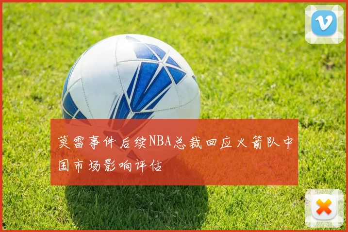 莫雷事件后续NBA总裁回应火箭队中国市场影响评估