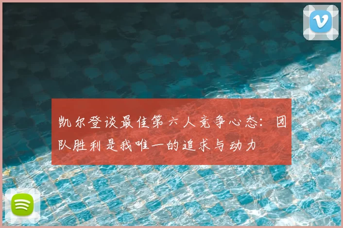 凯尔登谈最佳第六人竞争心态：团队胜利是我唯一的追求与动力