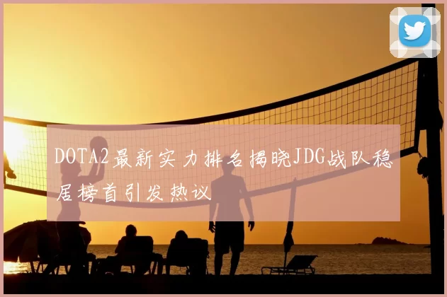 DOTA2最新实力排名揭晓JDG战队稳居榜首引发热议