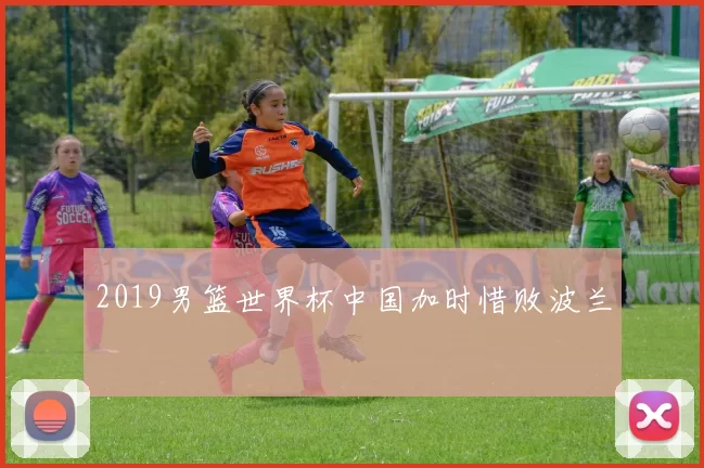 2019男篮世界杯中国加时惜败波兰