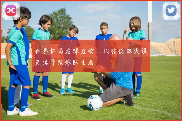 世界杯乌龙球后续：门将低级失误直接导致球队出局