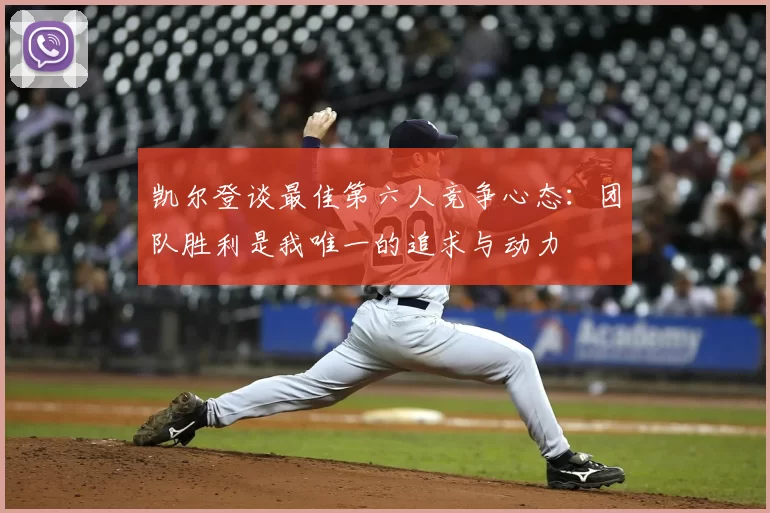 凯尔登谈最佳第六人竞争心态：团队胜利是我唯一的追求与动力