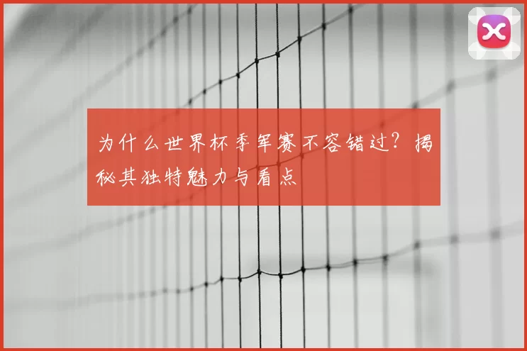 为什么世界杯季军赛不容错过？揭秘其独特魅力与看点