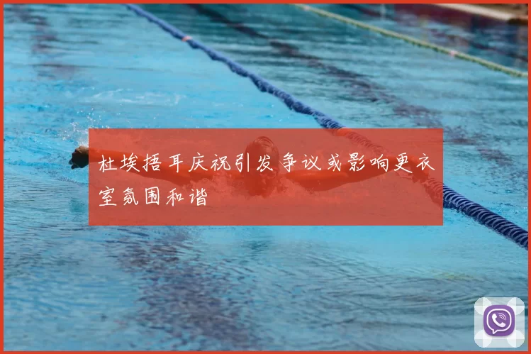 杜埃捂耳庆祝引发争议或影响更衣室氛围和谐