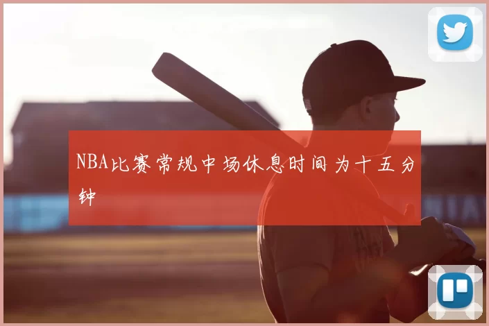 NBA比赛常规中场休息时间为十五分钟