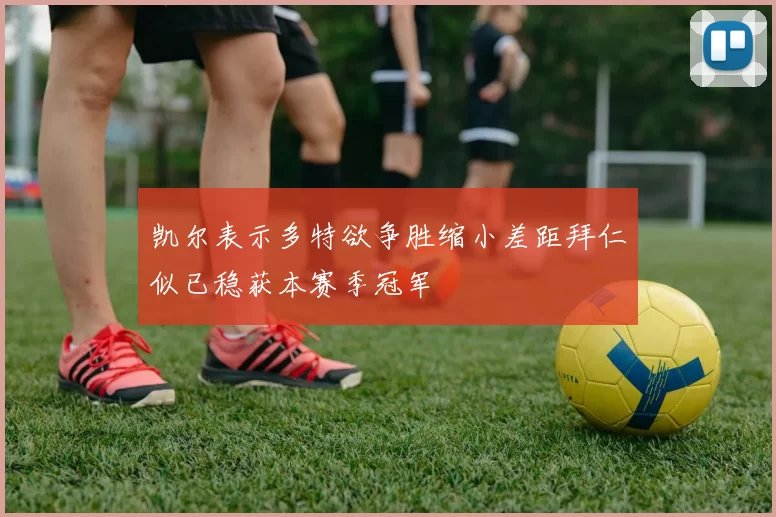 凯尔表示多特欲争胜缩小差距拜仁似已稳获本赛季冠军
