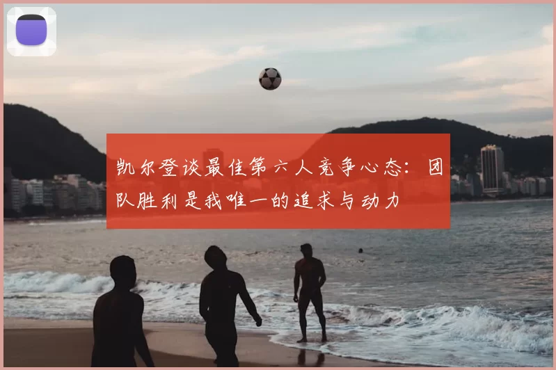凯尔登谈最佳第六人竞争心态:团队胜利是我唯一的追求与动力