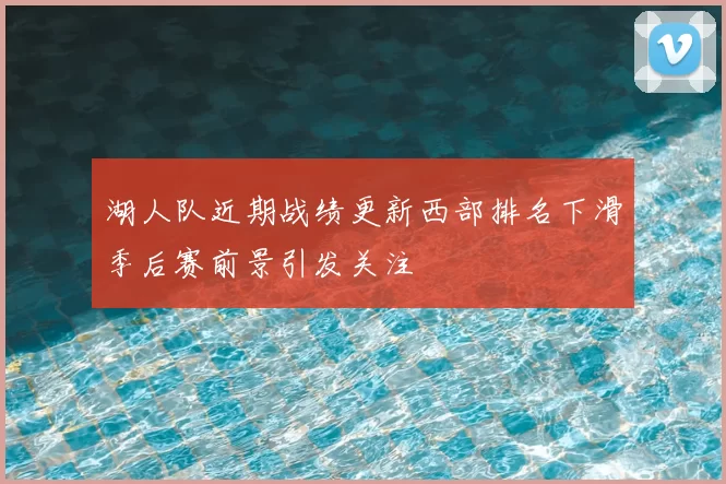 湖人队近期战绩更新西部排名下滑季后赛前景引发关注