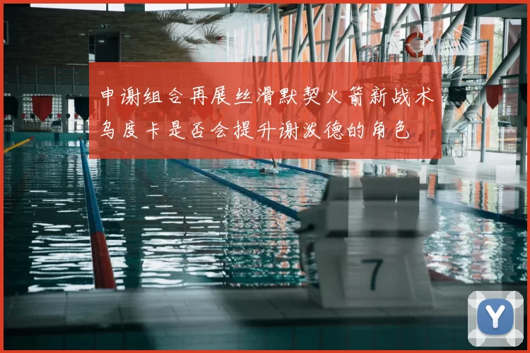 申谢组合再展丝滑默契火箭新战术乌度卡是否会提升谢泼德的角色