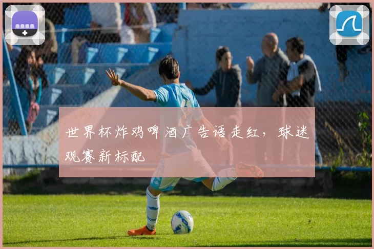 世界杯炸鸡啤酒广告语走红，球迷观赛新标配