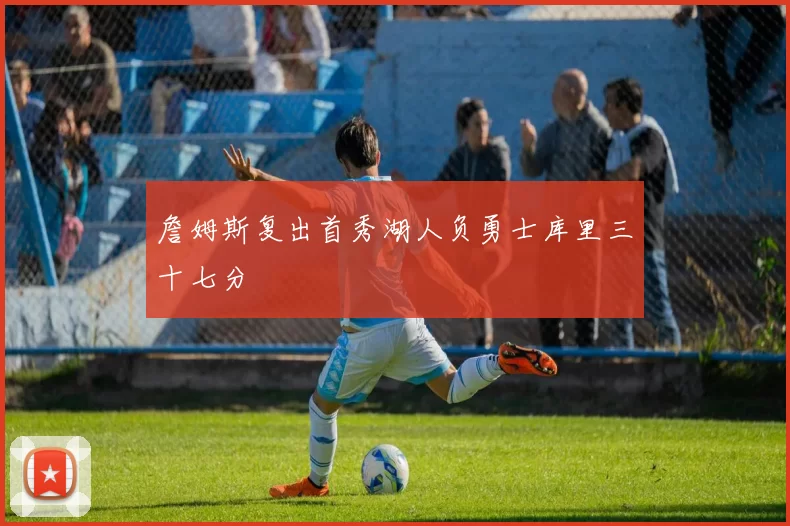 詹姆斯复出首秀湖人负勇士库里三十七分