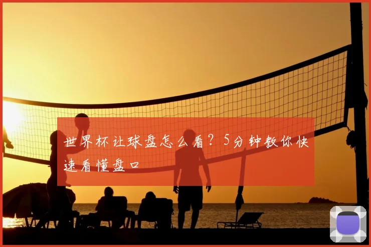 世界杯让球盘怎么看？5分钟教你快速看懂盘口