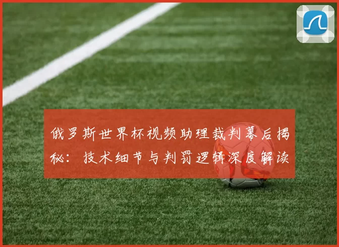 俄罗斯世界杯视频助理裁判幕后揭秘：技术细节与判罚逻辑深度解读