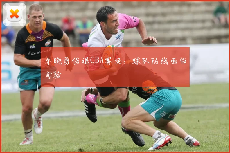 李晓勇伤退CBA赛场，球队防线面临考验