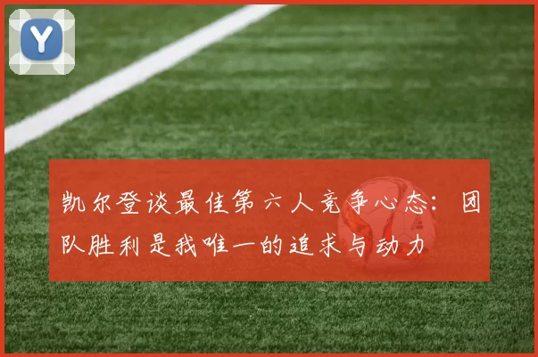 凯尔登谈最佳第六人竞争心态:团队胜利是我唯一的追求与动力