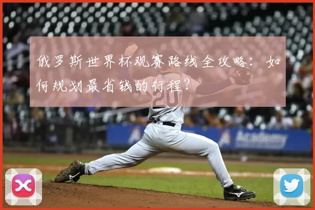 俄罗斯世界杯观赛路线全攻略:如何规划最省钱的行程?