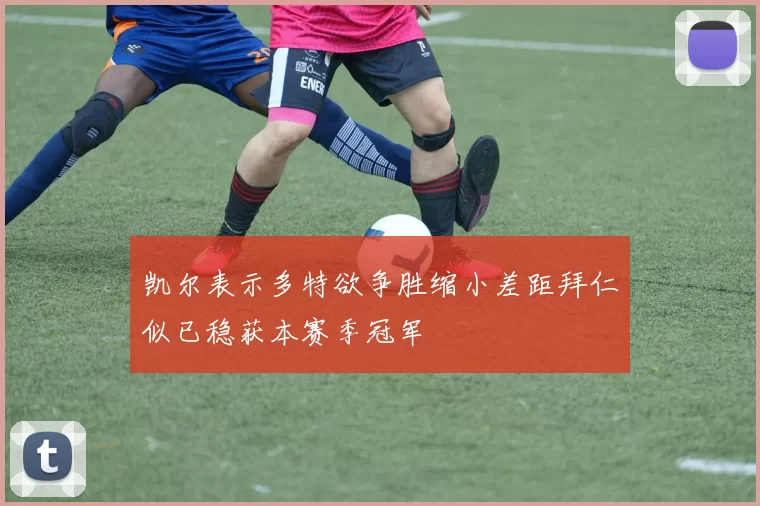 凯尔表示多特欲争胜缩小差距拜仁似已稳获本赛季冠军