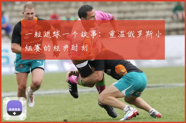 一粒进球一个故事：重温俄罗斯小组赛的经典时刻