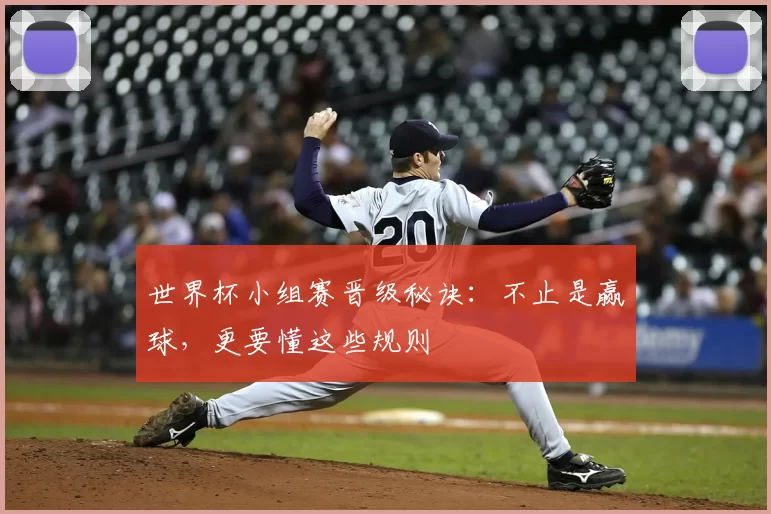 世界杯小组赛晋级秘诀:不止是赢球,更要懂这些规则
