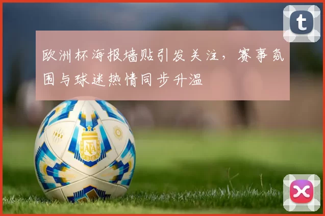 欧洲杯海报墙贴引发关注,赛事氛围与球迷热情同步升温