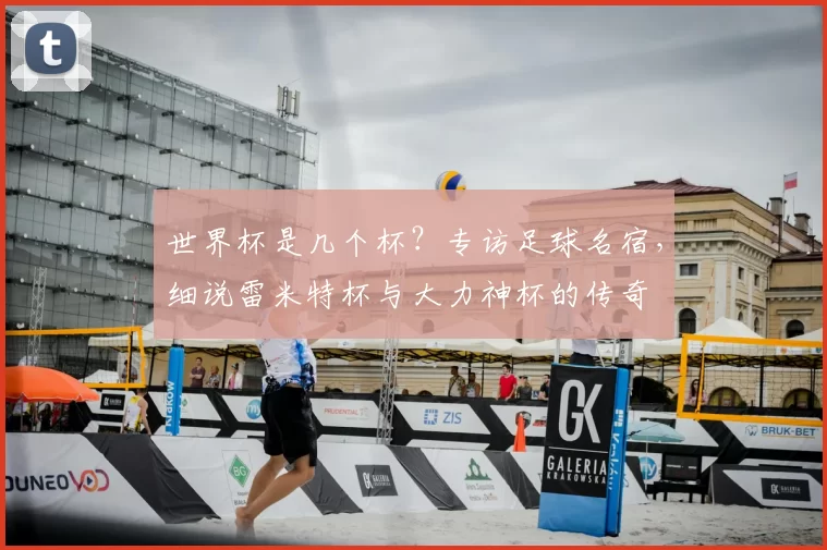 世界杯是几个杯？专访足球名宿，细说雷米特杯与大力神杯的传奇