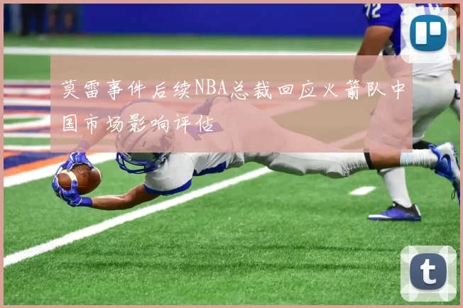 莫雷事件后续NBA总裁回应火箭队中国市场影响评估