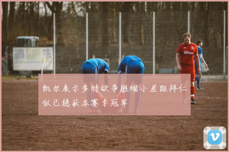 凯尔表示多特欲争胜缩小差距拜仁似已稳获本赛季冠军