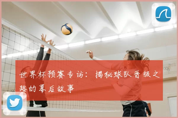 世界杯预赛专访：揭秘球队晋级之路的幕后故事