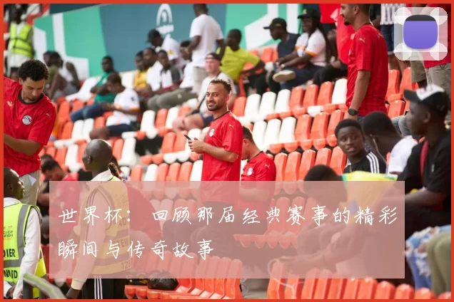 世界杯：回顾那届经典赛事的精彩瞬间与传奇故事