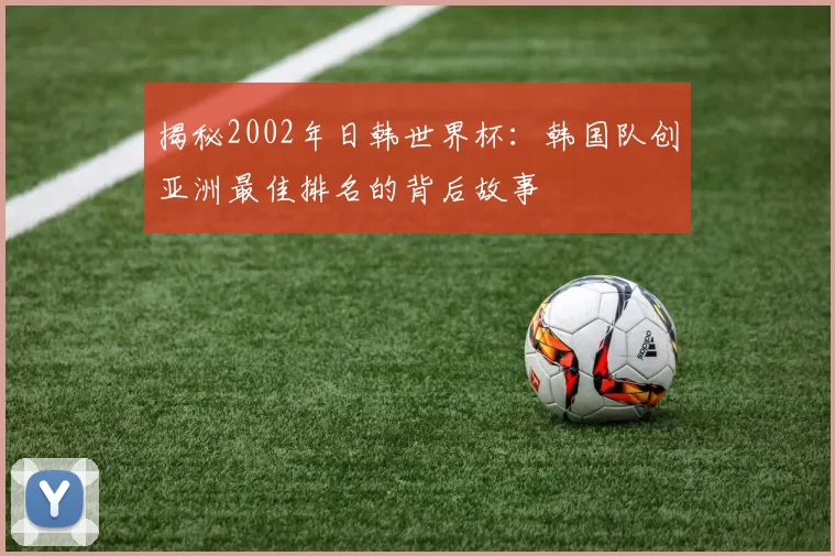 揭秘2002年日韩世界杯:韩国队创亚洲最佳排名的背后故事