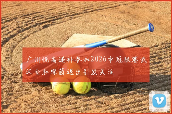 广州悦高递补参加2026中冠联赛武汉合和绿茵退出引发关注