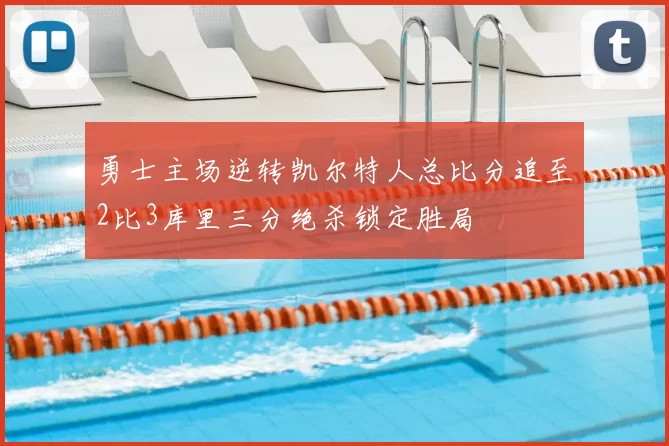 勇士主场逆转凯尔特人总比分追至2比3库里三分绝杀锁定胜局