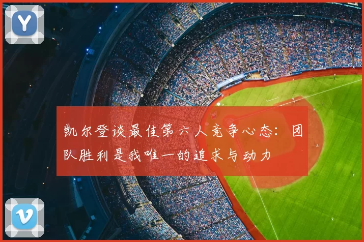 凯尔登谈最佳第六人竞争心态:团队胜利是我唯一的追求与动力