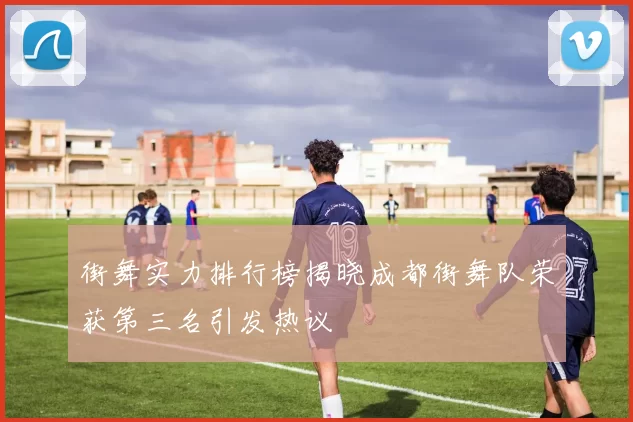街舞实力排行榜揭晓成都街舞队荣获第三名引发热议