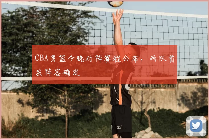 CBA男篮今晚对阵赛程公布,两队首发阵容确定