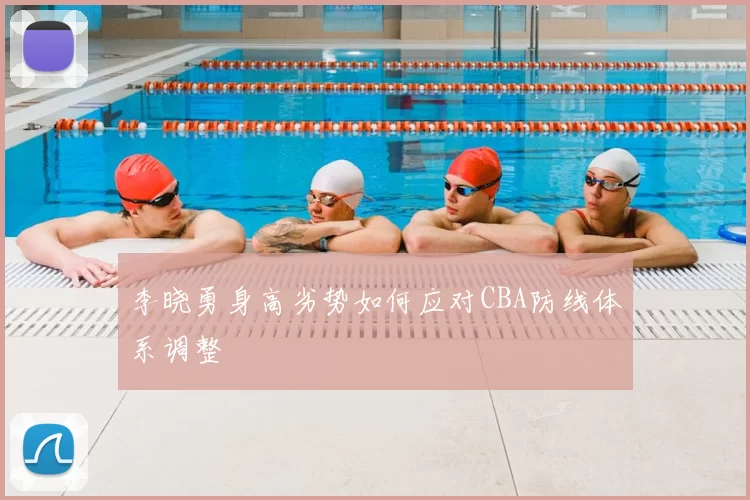 李晓勇身高劣势如何应对CBA防线体系调整