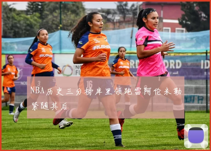 NBA历史三分榜库里领跑雷阿伦米勒紧随其后