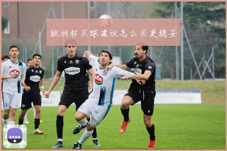 欧洲杯买球建议怎么买更稳妥