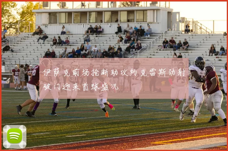 伊萨克前场抢断助攻约克雷斯劲射破门迎来首球盛况