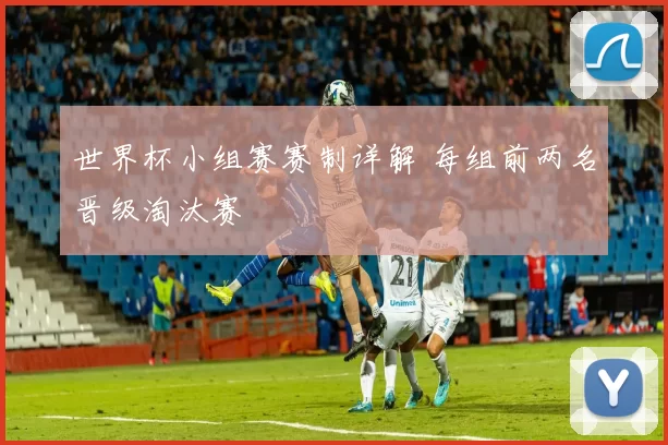 世界杯小组赛赛制详解 每组前两名晋级淘汰赛