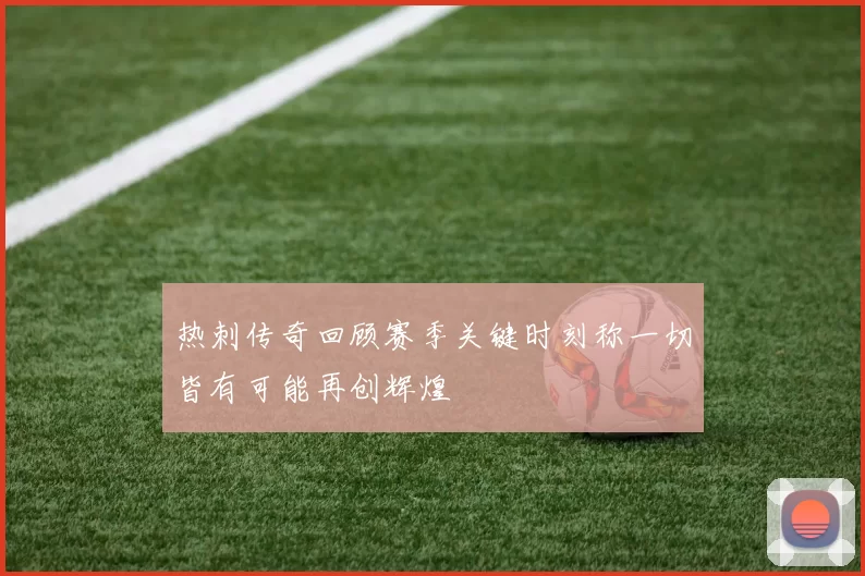 热刺传奇回顾赛季关键时刻称一切皆有可能再创辉煌