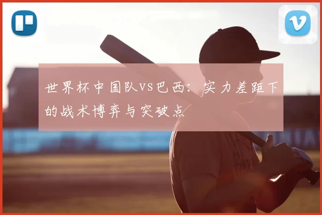 世界杯中国队vs巴西:实力差距下的战术博弈与突破点