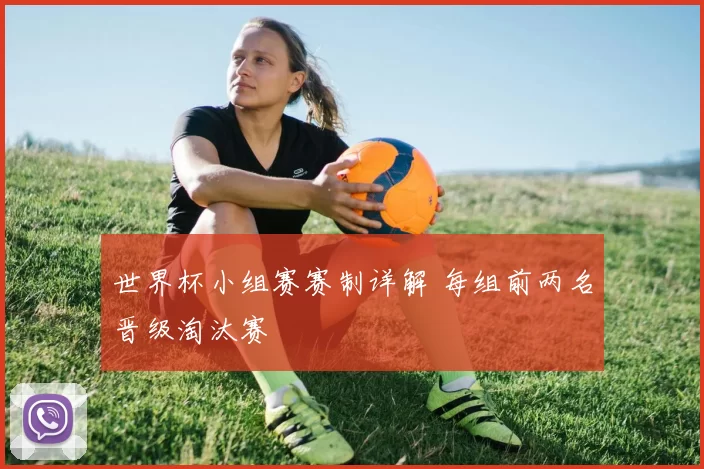 世界杯小组赛赛制详解 每组前两名晋级淘汰赛